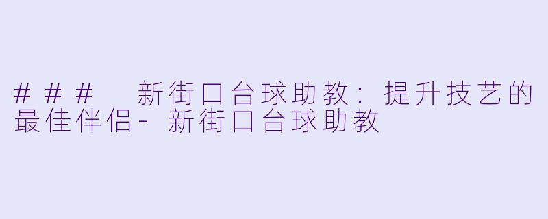 ### 新街口台球助教：提升技艺的最佳伴侣-新街口台球助教