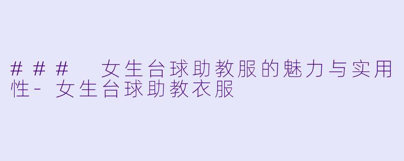 ### 女生台球助教服的魅力与实用性-女生台球助教衣服