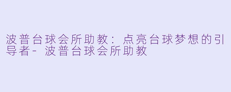 波普台球会所助教：点亮台球梦想的引导者-波普台球会所助教