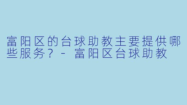 富阳区的台球助教主要提供哪些服务？-富阳区台球助教