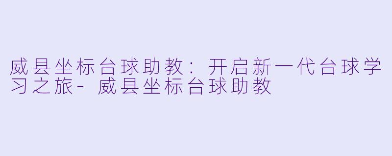 威县坐标台球助教：开启新一代台球学习之旅-威县坐标台球助教