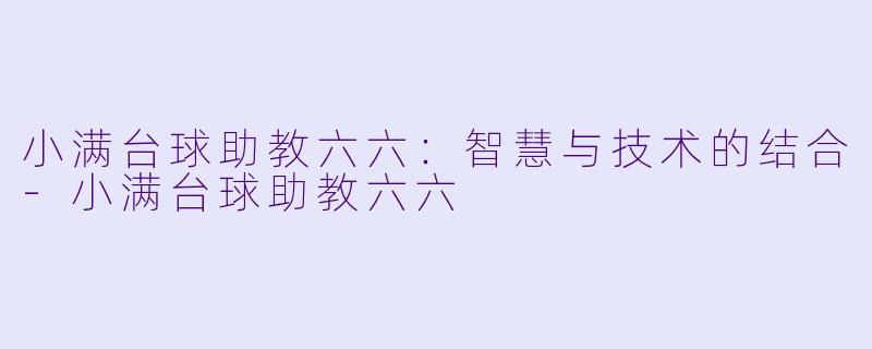 小满台球助教六六：智慧与技术的结合-小满台球助教六六