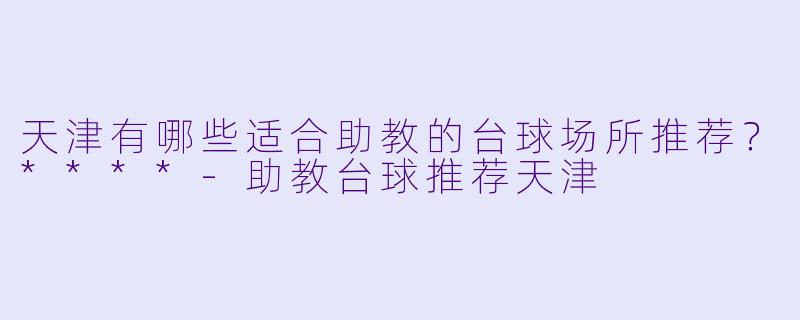 天津有哪些适合助教的台球场所推荐？****-助教台球推荐天津