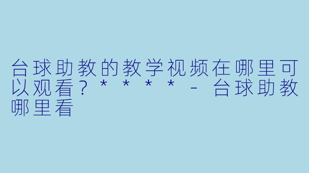 台球助教的教学视频在哪里可以观看?****
