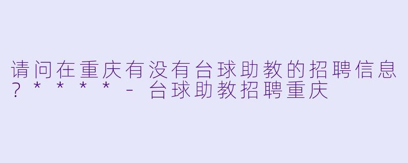 请问在重庆有没有台球助教的招聘信息?****