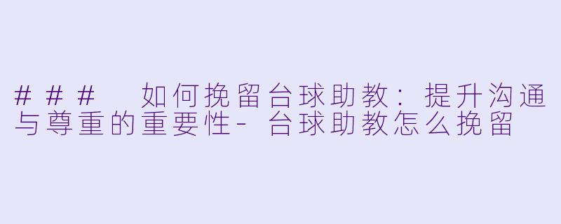 ### 如何挽留台球助教：提升沟通与尊重的重要性-台球助教怎么挽留