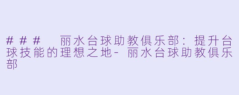 ### 丽水台球助教俱乐部：提升台球技能的理想之地-丽水台球助教俱乐部