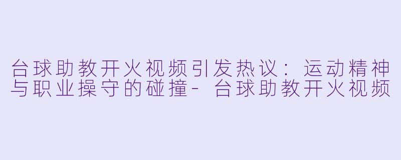 台球助教开火视频引发热议：运动精神与职业操守的碰撞-台球助教开火视频