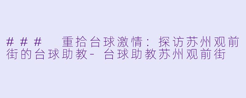 ### 重拾台球激情：探访苏州观前街的台球助教-台球助教苏州观前街