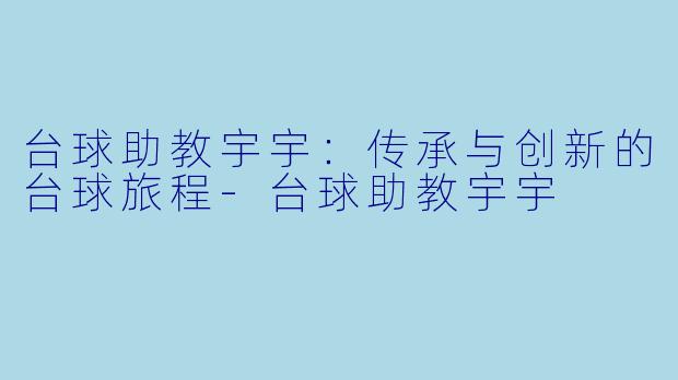 台球助教宇宇：传承与创新的台球旅程-台球助教宇宇