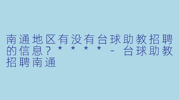 南通地区有没有台球助教招聘的信息？****