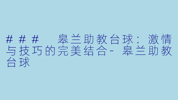 ### 皋兰助教台球：激情与技巧的完美结合-皋兰助教台球