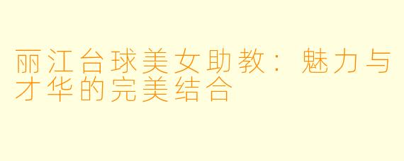 丽江台球美女助教:魅力与才华的完美结合