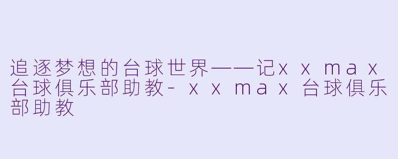 追逐梦想的台球世界——记xxmax台球俱乐部助教-xxmax台球俱乐部助教