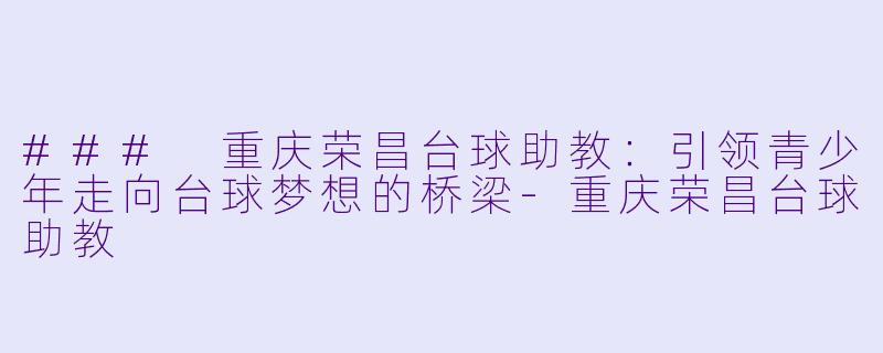 ### 重庆荣昌台球助教：引领青少年走向台球梦想的桥梁-重庆荣昌台球助教