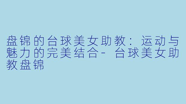 盘锦的台球美女助教:运动与魅力的完美结合