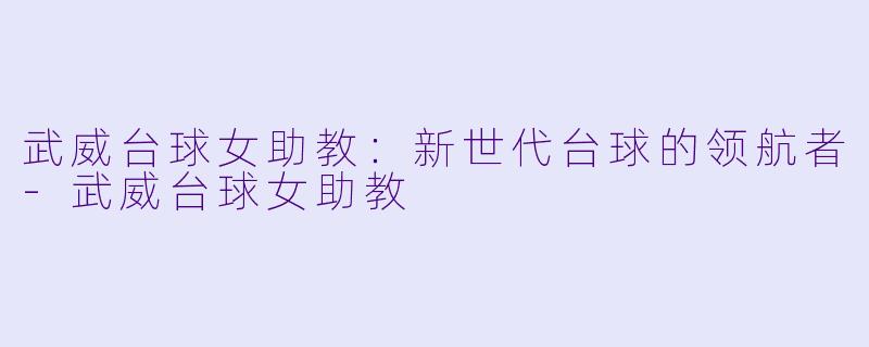 武威台球女助教：新世代台球的领航者-武威台球女助教