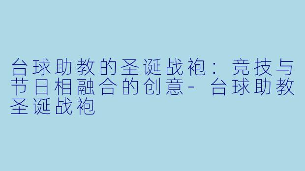 台球助教的圣诞战袍：竞技与节日相融合的创意-台球助教圣诞战袍