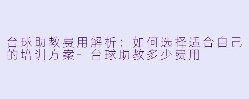 台球助教费用解析：如何选择适合自己的培训方案-台球助教多少费用