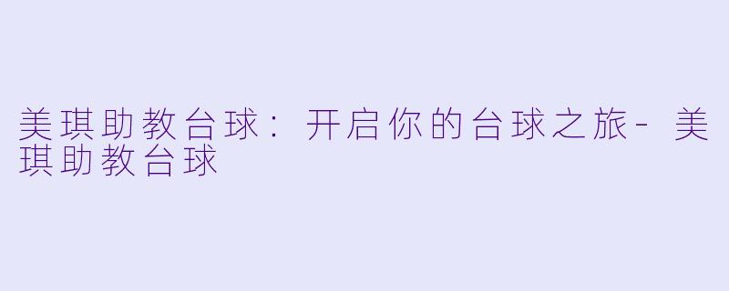 美琪助教台球：开启你的台球之旅-美琪助教台球