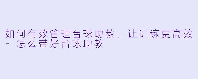 如何有效管理台球助教,让训练更高效