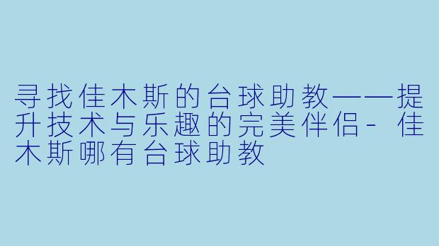 寻找佳木斯的台球助教——提升技术与乐趣的完美伴侣-佳木斯哪有台球助教