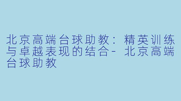 北京高端台球助教：精英训练与卓越表现的结合-北京高端台球助教