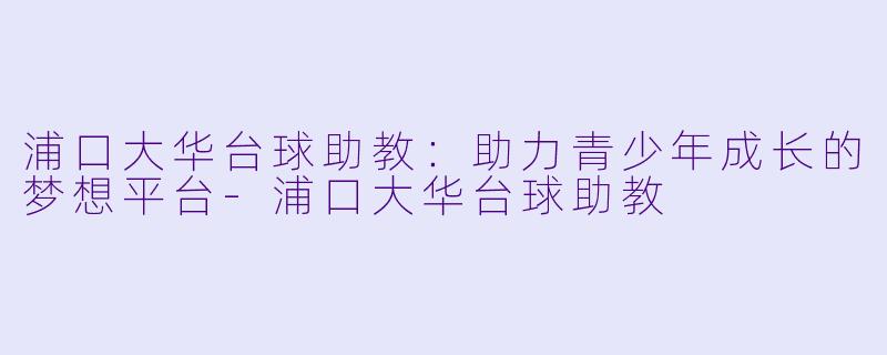 浦口大华台球助教：助力青少年成长的梦想平台-浦口大华台球助教
