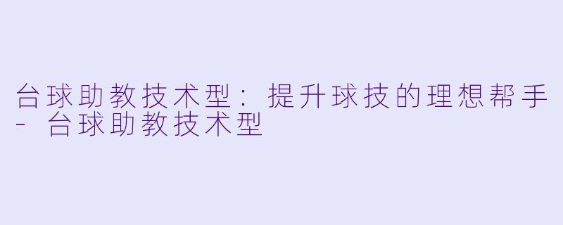 台球助教技术型：提升球技的理想帮手-台球助教技术型