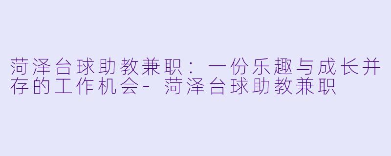 菏泽台球助教兼职：一份乐趣与成长并存的工作机会-菏泽台球助教兼职
