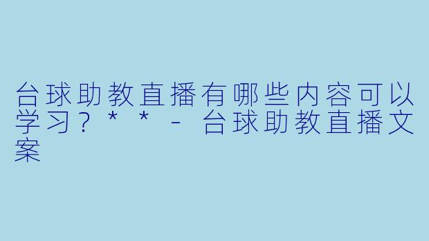 台球助教直播有哪些内容可以学习?**