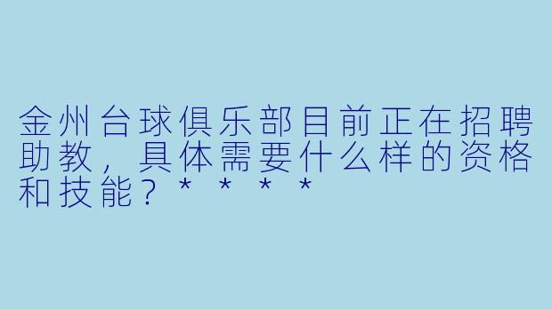 金州台球俱乐部目前正在招聘助教,具体需要什么样的资格和技能?****