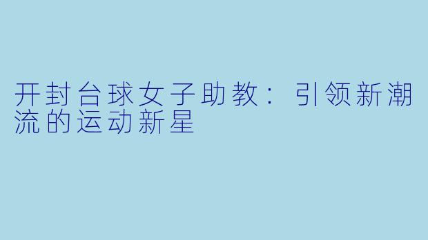 开封台球女子助教:引领新潮流的运动新星