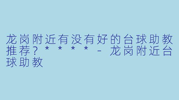 龙岗附近有没有好的台球助教推荐？****-龙岗附近台球助教