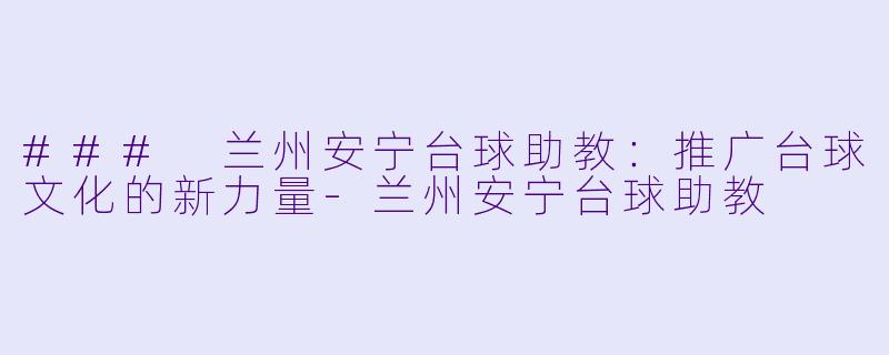 ### 兰州安宁台球助教：推广台球文化的新力量-兰州安宁台球助教
