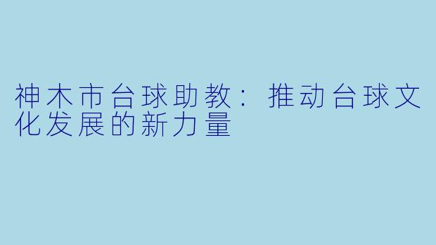 神木市台球助教：推动台球文化发展的新力量