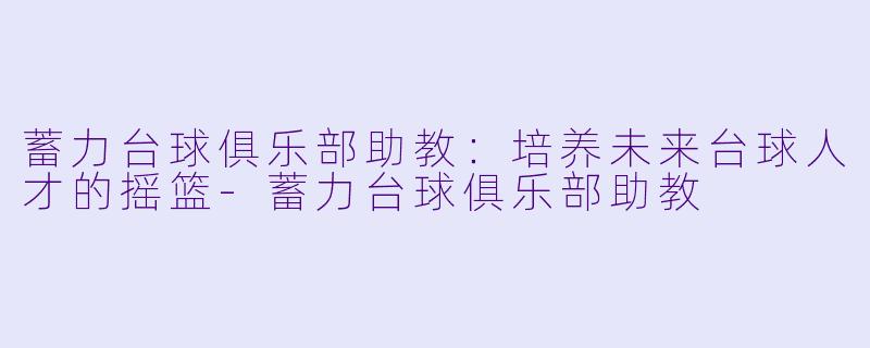 蓄力台球俱乐部助教：培养未来台球人才的摇篮-蓄力台球俱乐部助教
