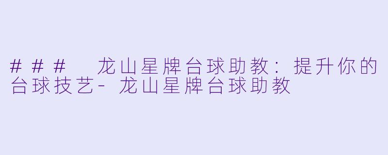 ### 龙山星牌台球助教：提升你的台球技艺-龙山星牌台球助教