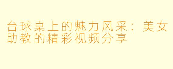 台球桌上的魅力风采:美女助教的精彩视频分享