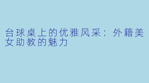 台球桌上的优雅风采:外籍美女助教的魅力