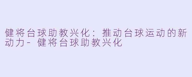 健将台球助教兴化：推动台球运动的新动力-健将台球助教兴化