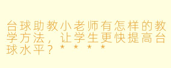 台球助教小老师有怎样的教学方法,让学生更快提高台球水平?****