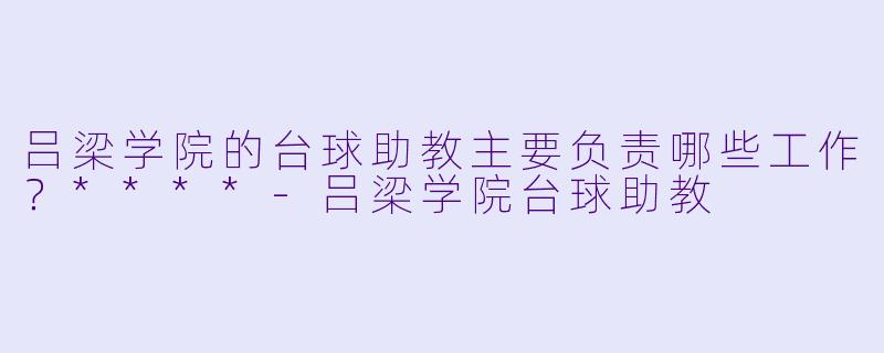 吕梁学院的台球助教主要负责哪些工作?****
