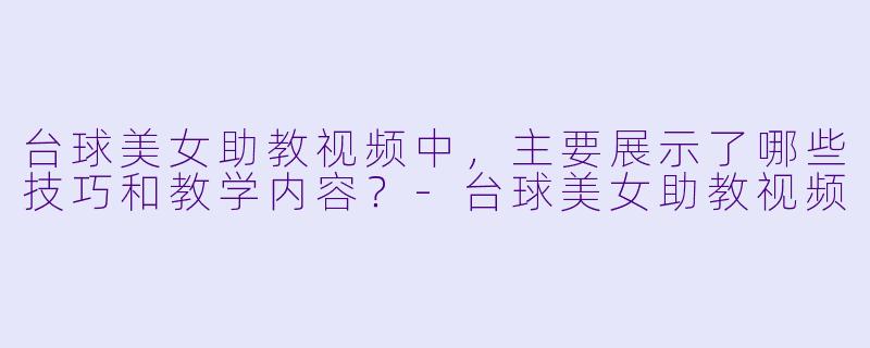 台球美女助教视频中,主要展示了哪些技巧和教学内容?
