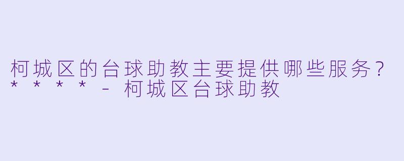 柯城区的台球助教主要提供哪些服务？****-柯城区台球助教