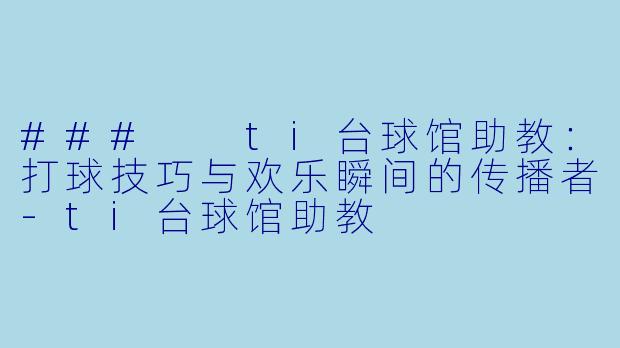 ###  ti台球馆助教：打球技巧与欢乐瞬间的传播者-ti台球馆助教
