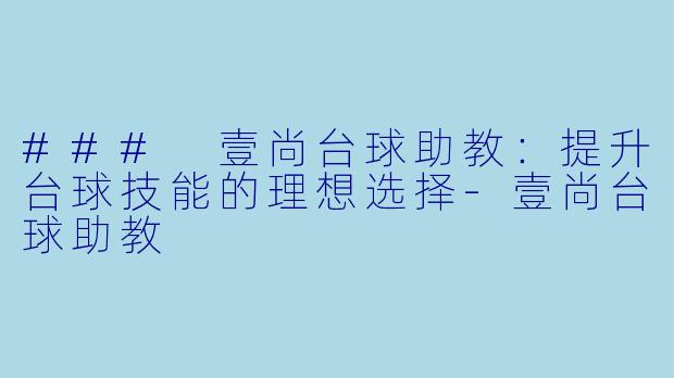 ### 壹尚台球助教：提升台球技能的理想选择-壹尚台球助教