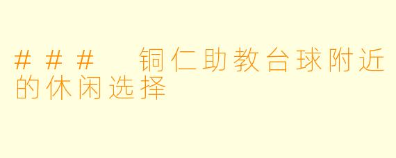 ### 铜仁助教台球附近的休闲选择