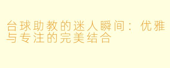 台球助教的迷人瞬间：优雅与专注的完美结合
