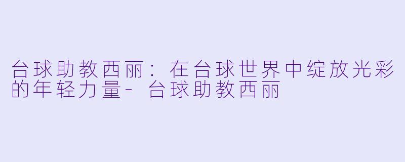 台球助教西丽：在台球世界中绽放光彩的年轻力量-台球助教西丽